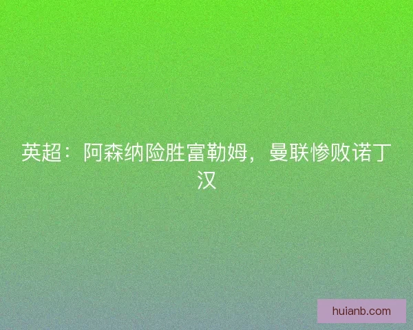 英超：阿森纳险胜富勒姆，曼联惨败诺丁汉
