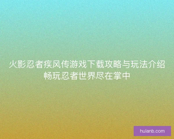 火影忍者疾风传游戏下载攻略与玩法介绍畅玩忍者世界尽在掌中