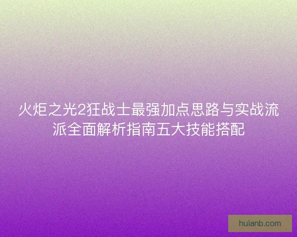 火炬之光2狂战士最强加点思路与实战流派全面解析指南五大技能搭配