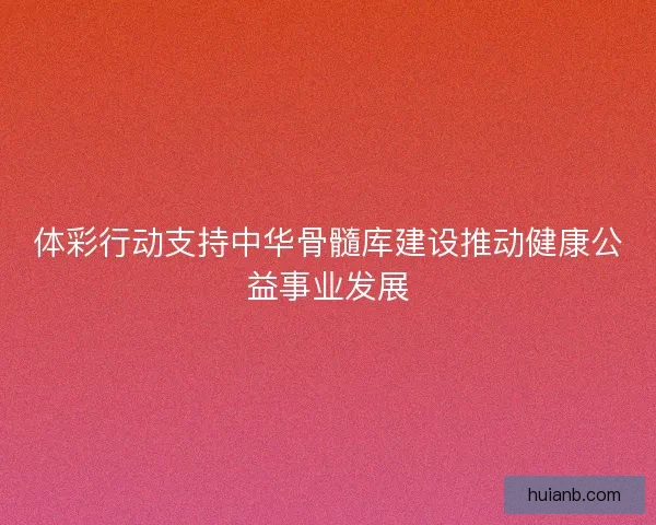 体彩行动支持中华骨髓库建设推动健康公益事业发展