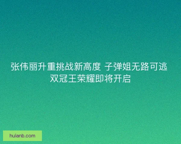 张伟丽升重挑战新高度 子弹姐无路可逃 双冠王荣耀即将开启