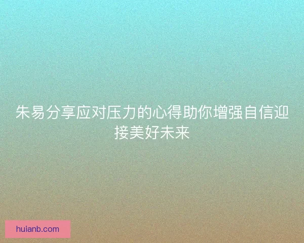 朱易分享应对压力的心得助你增强自信迎接美好未来