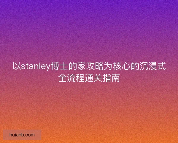 以stanley博士的家攻略为核心的沉浸式全流程通关指南