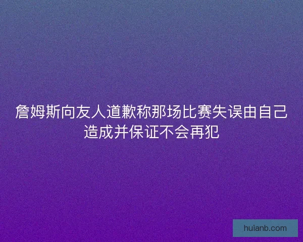 詹姆斯向友人道歉称那场比赛失误由自己造成并保证不会再犯