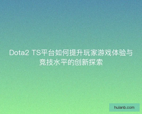 Dota2 TS平台如何提升玩家游戏体验与竞技水平的创新探索
