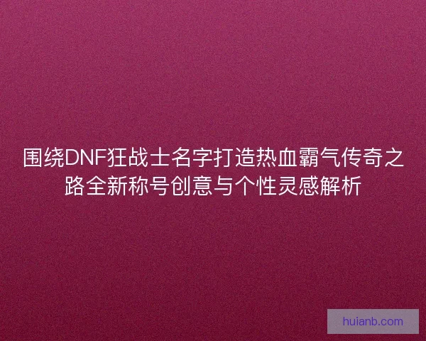 围绕DNF狂战士名字打造热血霸气传奇之路全新称号创意与个性灵感解析